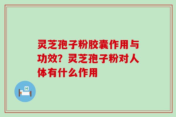 灵芝孢子粉胶囊作用与功效？灵芝孢子粉对人体有什么作用