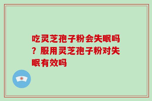 吃灵芝孢子粉会吗？服用灵芝孢子粉对有效吗