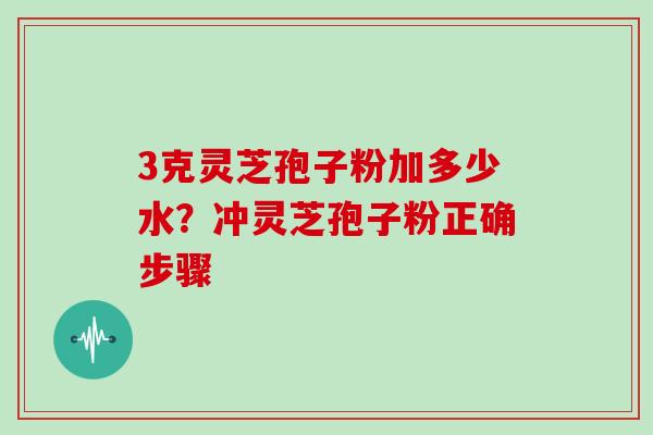 3克灵芝孢子粉加多少水？冲灵芝孢子粉正确步骤