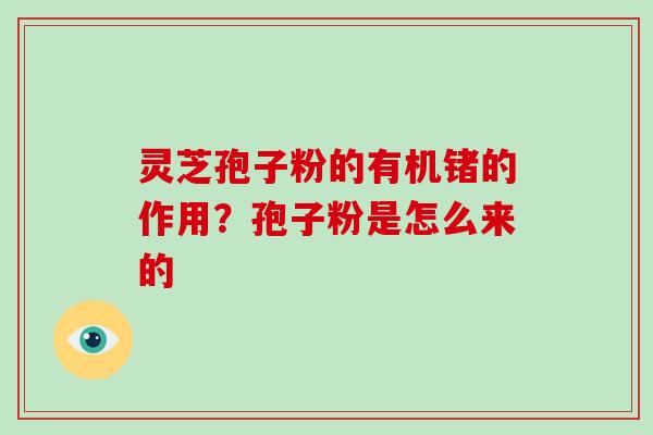 灵芝孢子粉的有机锗的作用？孢子粉是怎么来的