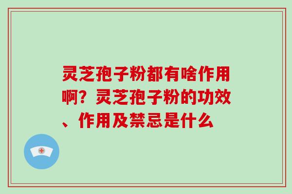 灵芝孢子粉都有啥作用啊？灵芝孢子粉的功效、作用及禁忌是什么