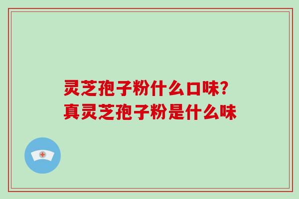 灵芝孢子粉什么口味？真灵芝孢子粉是什么味