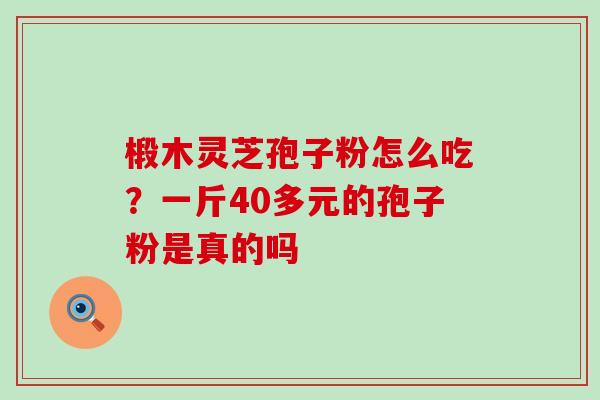 椴木灵芝孢子粉怎么吃？一斤40多元的孢子粉是真的吗