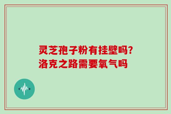 灵芝孢子粉有挂壁吗？洛克之路需要氧气吗