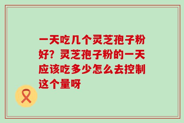 一天吃几个灵芝孢子粉好？灵芝孢子粉的一天应该吃多少怎么去控制这个量呀