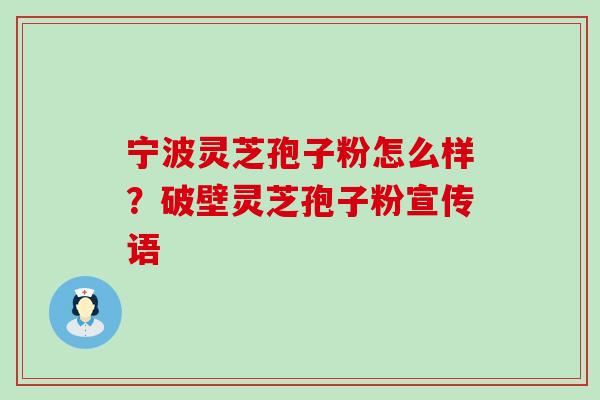 宁波灵芝孢子粉怎么样？破壁灵芝孢子粉宣传语