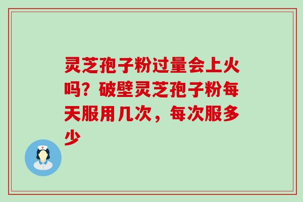 灵芝孢子粉过量会上火吗？破壁灵芝孢子粉每天服用几次，每次服多少