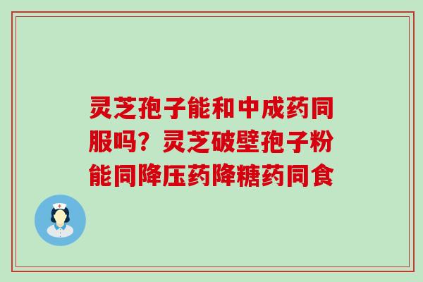 灵芝孢子能和中成药同服吗？灵芝破壁孢子粉能同药降糖药同食