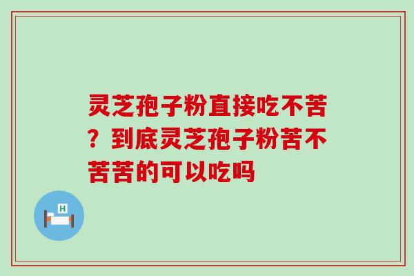 灵芝孢子粉直接吃不苦？到底灵芝孢子粉苦不苦苦的可以吃吗