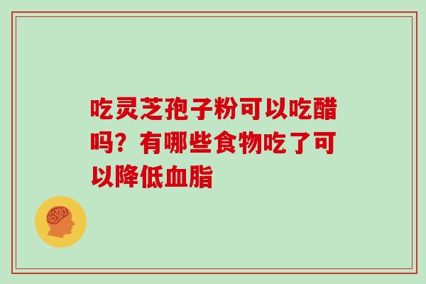 吃灵芝孢子粉可以吃醋吗？有哪些食物吃了可以降低