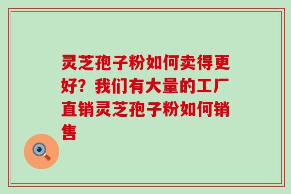 灵芝孢子粉如何卖得更好？我们有大量的工厂直销灵芝孢子粉如何销售