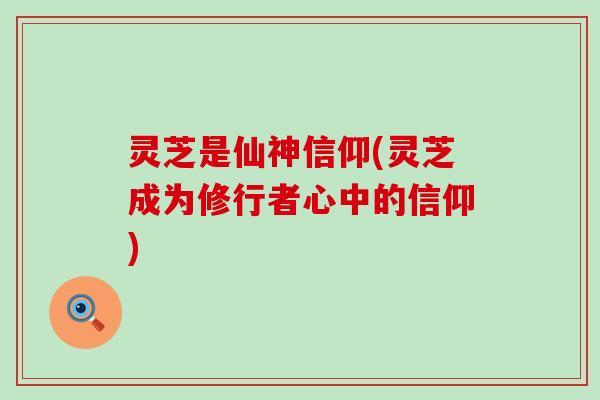 灵芝是仙神信仰(灵芝成为修行者心中的信仰)