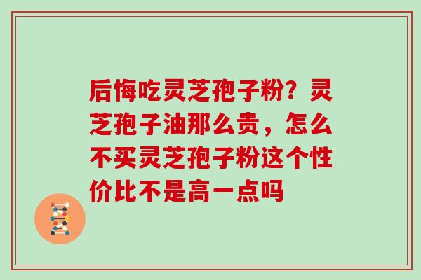 后悔吃灵芝孢子粉？灵芝孢子油那么贵，怎么不买灵芝孢子粉这个性价比不是高一点吗