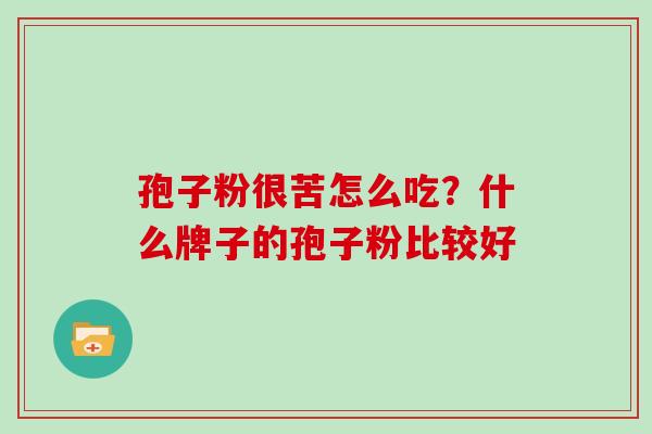 孢子粉很苦怎么吃？什么牌子的孢子粉比较好