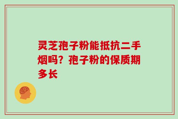 灵芝孢子粉能抵抗二手烟吗？孢子粉的保质期多长