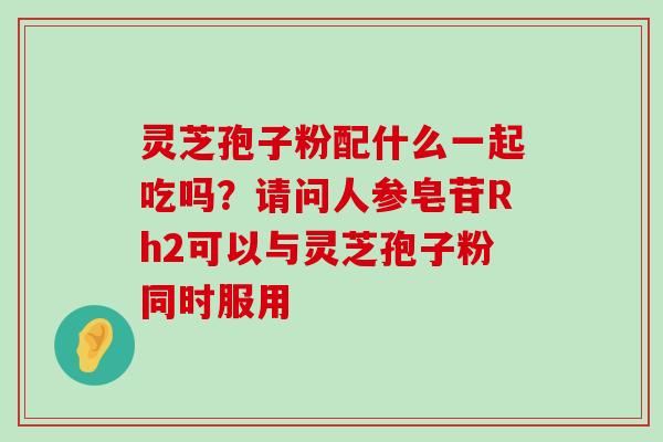 灵芝孢子粉配什么一起吃吗？请问人参皂苷Rh2可以与灵芝孢子粉同时服用