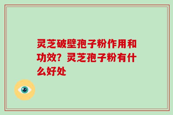 灵芝破壁孢子粉作用和功效？灵芝孢子粉有什么好处