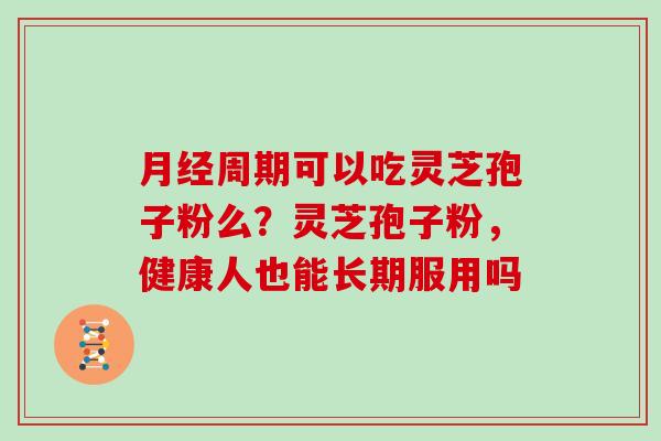 周期可以吃灵芝孢子粉么？灵芝孢子粉，健康人也能长期服用吗