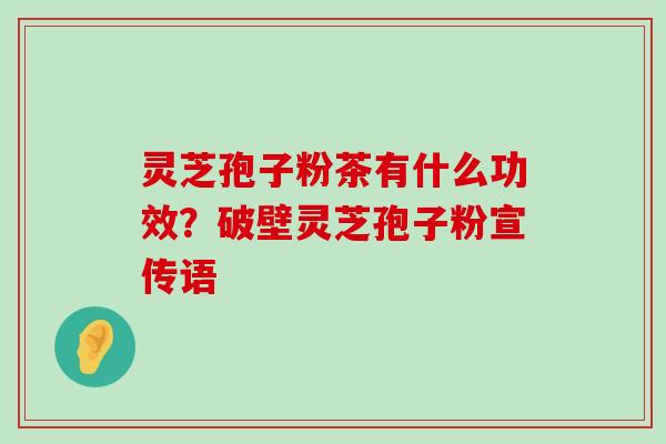 灵芝孢子粉茶有什么功效？破壁灵芝孢子粉宣传语