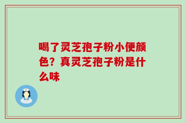 喝了灵芝孢子粉小便颜色？真灵芝孢子粉是什么味