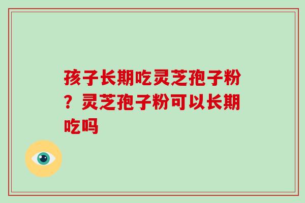 孩子长期吃灵芝孢子粉？灵芝孢子粉可以长期吃吗