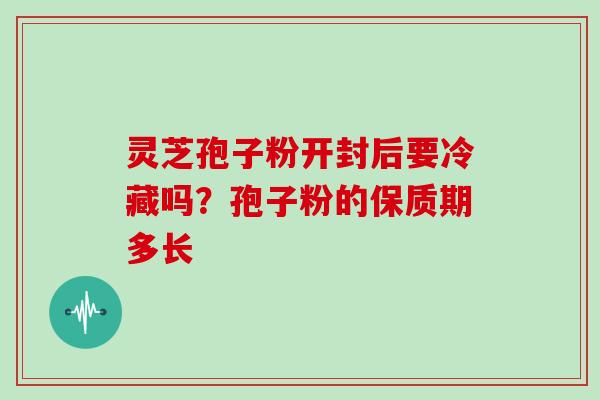 灵芝孢子粉开封后要冷藏吗？孢子粉的保质期多长