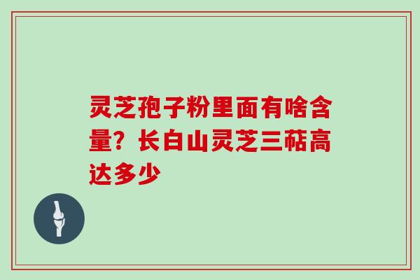 灵芝孢子粉里面有啥含量？长白山灵芝三萜高达多少