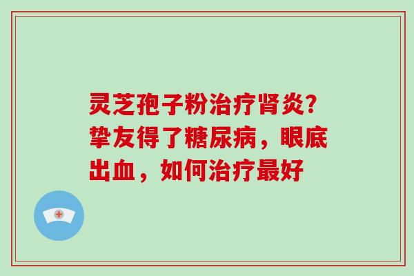 灵芝孢子粉炎？挚友得了，眼底出，如何好