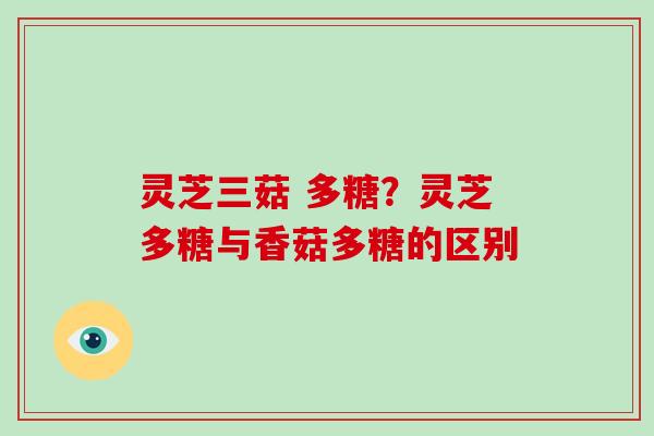 灵芝三菇 多糖？灵芝多糖与香菇多糖的区别