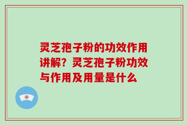 灵芝孢子粉的功效作用讲解？灵芝孢子粉功效与作用及用量是什么