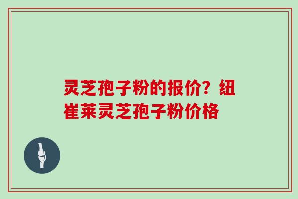 灵芝孢子粉的报价？纽崔莱灵芝孢子粉价格