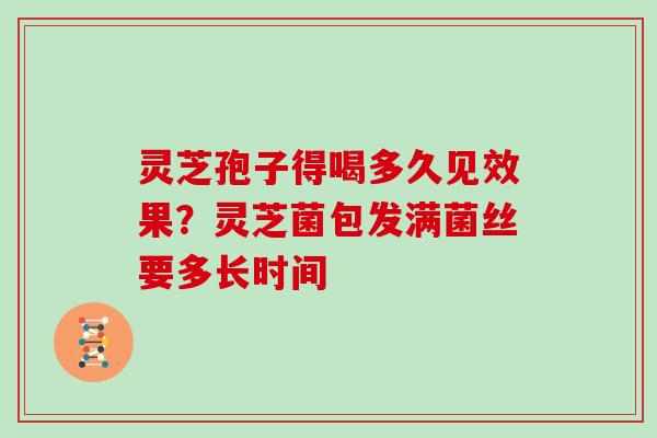 灵芝孢子得喝多久见效果？灵芝菌包发满菌丝要多长时间