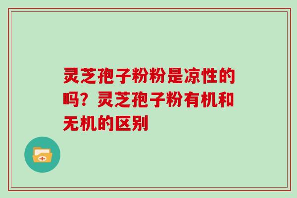 灵芝孢子粉粉是凉性的吗？灵芝孢子粉有机和无机的区别