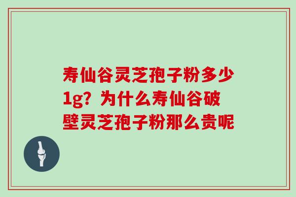 寿仙谷灵芝孢子粉多少1g？为什么寿仙谷破壁灵芝孢子粉那么贵呢