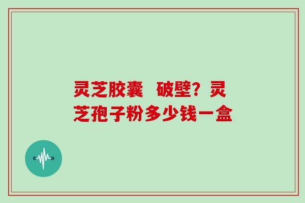 灵芝胶囊  破壁？灵芝孢子粉多少钱一盒