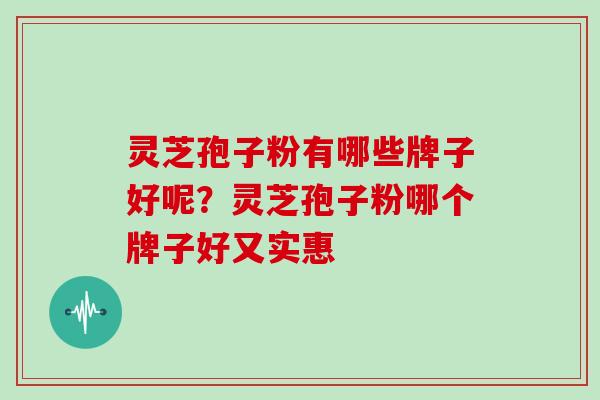 灵芝孢子粉有哪些牌子好呢？灵芝孢子粉哪个牌子好又实惠