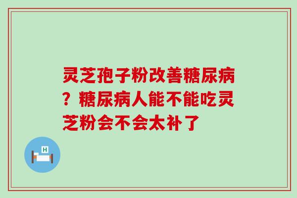 灵芝孢子粉改善？人能不能吃灵芝粉会不会太补了