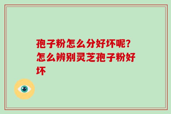 孢子粉怎么分好坏呢？怎么辨别灵芝孢子粉好坏