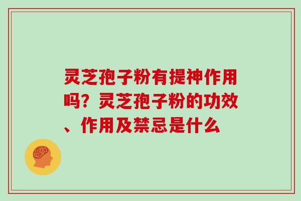 灵芝孢子粉有提神作用吗？灵芝孢子粉的功效、作用及禁忌是什么