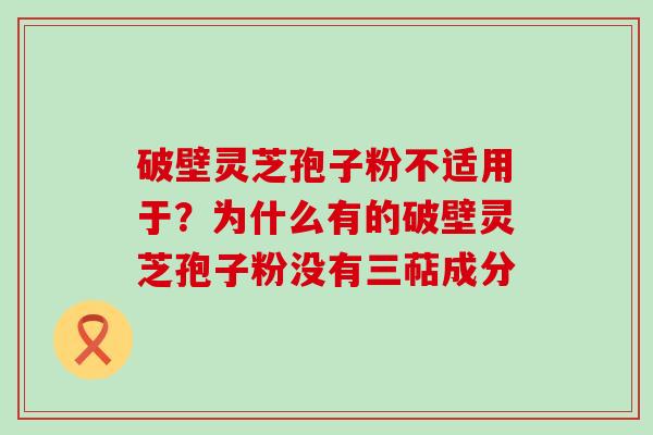 破壁灵芝孢子粉不适用于？为什么有的破壁灵芝孢子粉没有三萜成分