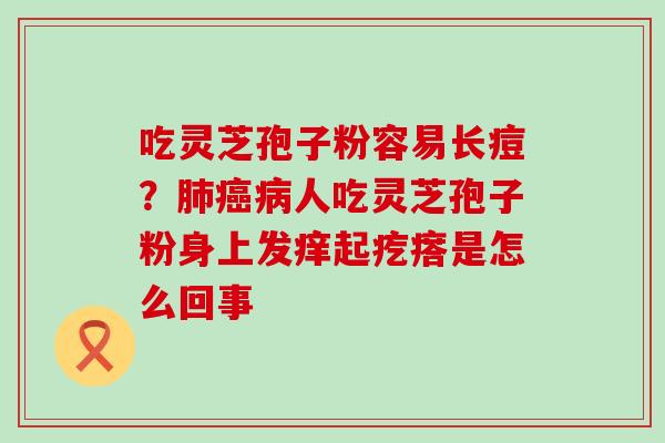 吃灵芝孢子粉容易长痘？人吃灵芝孢子粉身上发痒起疙瘩是怎么回事