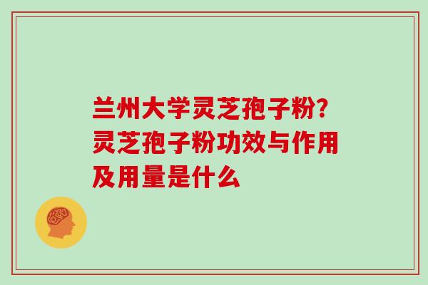 兰州大学灵芝孢子粉？灵芝孢子粉功效与作用及用量是什么