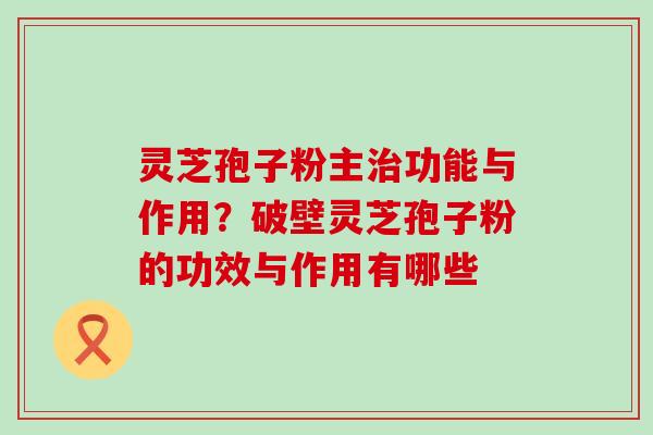 灵芝孢子粉主功能与作用？破壁灵芝孢子粉的功效与作用有哪些