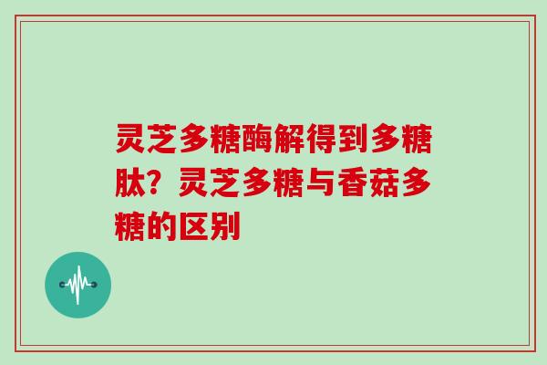 灵芝多糖酶解得到多糖肽？灵芝多糖与香菇多糖的区别