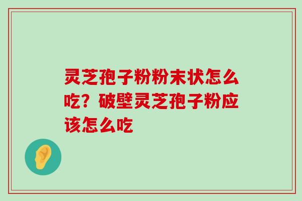 灵芝孢子粉粉末状怎么吃？破壁灵芝孢子粉应该怎么吃