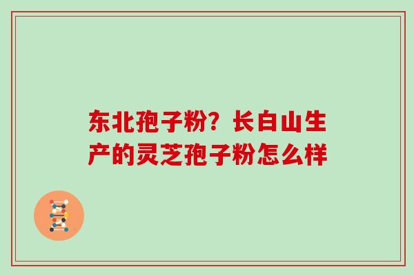 东北孢子粉？长白山生产的灵芝孢子粉怎么样