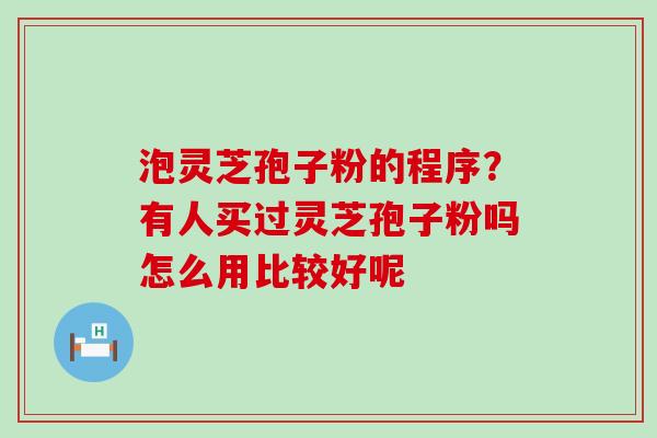 泡灵芝孢子粉的程序？有人买过灵芝孢子粉吗怎么用比较好呢