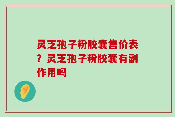 灵芝孢子粉胶囊售价表？灵芝孢子粉胶囊有副作用吗