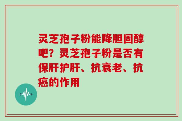 灵芝孢子粉能降吧？灵芝孢子粉是否有、抗、抗的作用