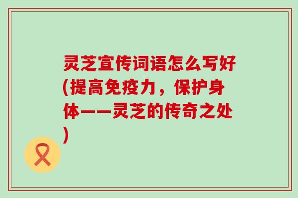 灵芝宣传词语怎么写好(提高免疫力，保护身体——灵芝的传奇之处)